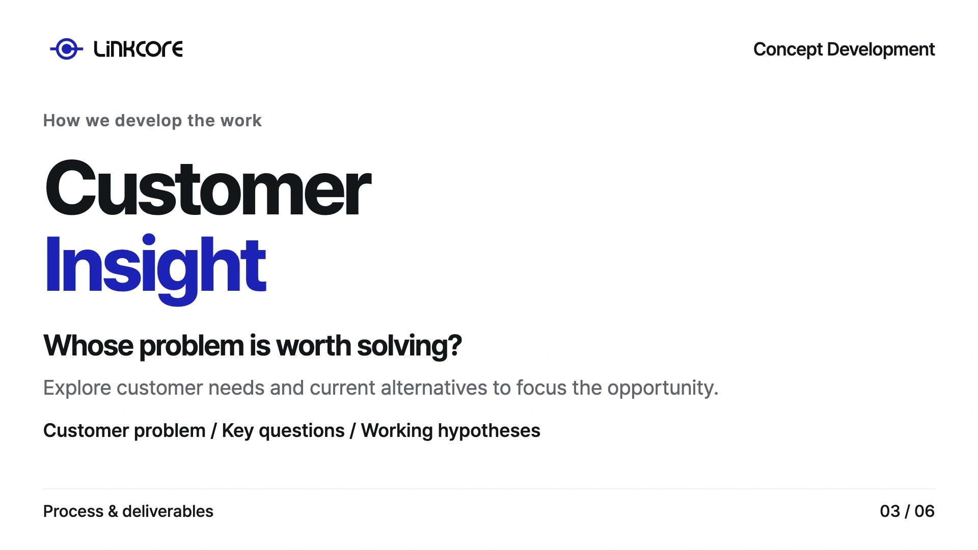 Concept Development. Whose problem is worth solving? Explore customer needs and current alternatives to focus the opportunity.